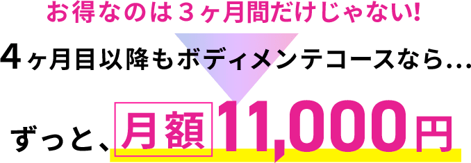 お得なのは初月だけじゃない！2ヶ月目以降もボディメンテコースなら...ずっと、月額11,000円