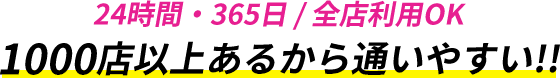 24時間・365日全店利用ok/1000店以上あるから通いやすい!!