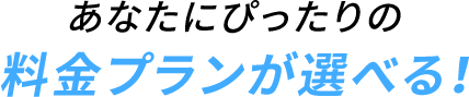 あなたにぴったりの料金プランが選べる！