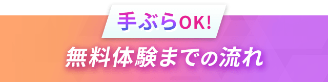 手ぶらでOK！ 無料体験までの流れ