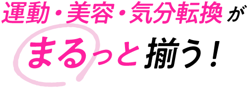 運動・美容・気分転換 がまるっと揃う！