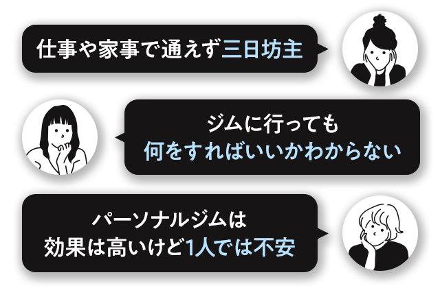 仕事や家事で通えず三日坊主|ジムに行っても 何をすればいいかわからない|パーソナルジムは 効果は高いけど1人では不安