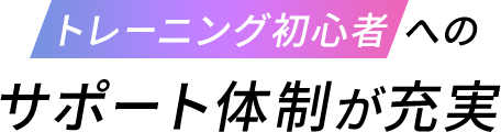 トレーニング初心者へのサポート体制が充実