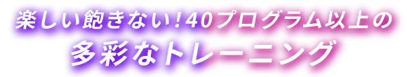 楽しい飽きない！40プログラム以上の多彩なトレーニング