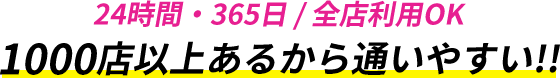 24時間・365日全店利用ok/1000店以上あるから通いやすい!!