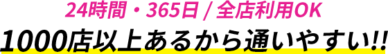 24時間・365日全店利用ok/1000店以上あるから通いやすい!!