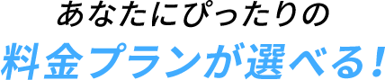 あなたにぴったりの料金プランが選べる！