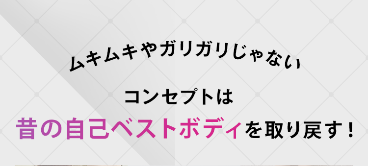 ムキムキやガリガリじゃない、コンセプトは昔の自己ベストボディを取り戻す！
